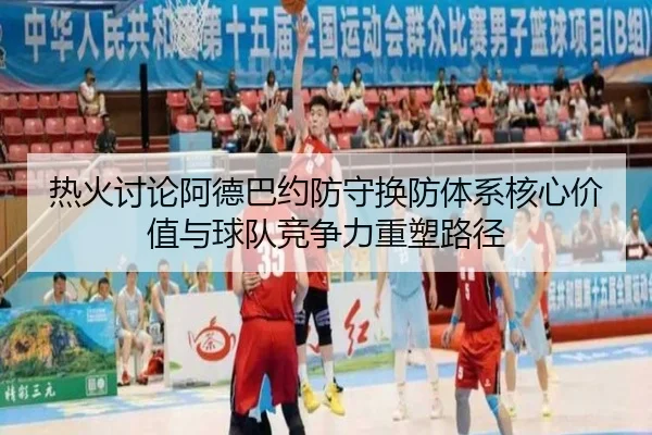 热火讨论阿德巴约防守换防体系核心价值与球队竞争力重塑路径
