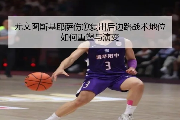 尤文图斯基耶萨伤愈复出后边路战术地位如何重塑与演变