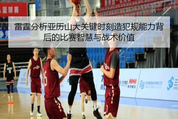 雷霆分析亚历山大关键时刻造犯规能力背后的比赛智慧与战术价值（kaiyun）