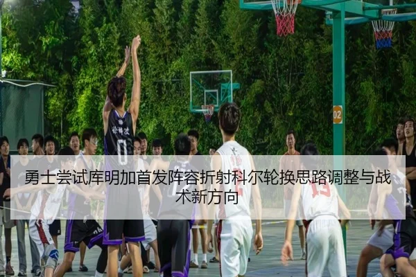 勇士尝试库明加首发阵容折射科尔轮换思路调整与战术新方向（kaiyun）