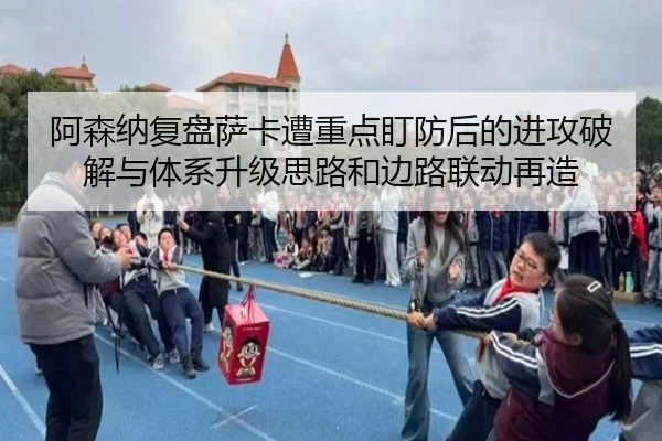 阿森纳复盘萨卡遭重点盯防后的进攻破解与体系升级思路和边路联动再造（kaiyun）