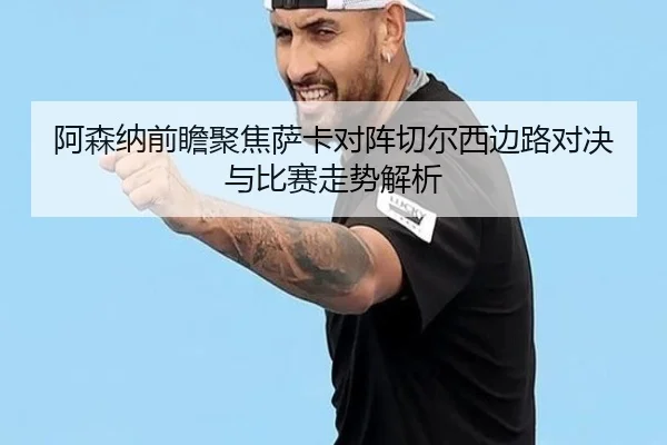 阿森纳前瞻聚焦萨卡对阵切尔西边路对决与比赛走势解析
