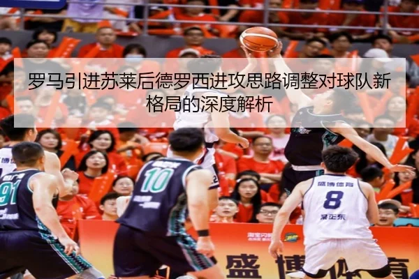 罗马引进苏莱后德罗西进攻思路调整对球队新格局的深度解析（kaiyun）