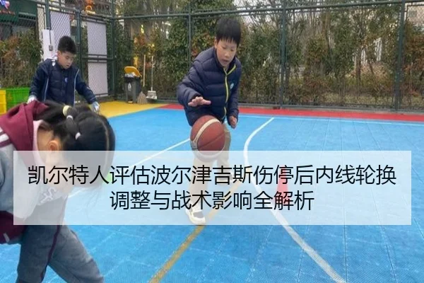 凯尔特人评估波尔津吉斯伤停后内线轮换调整与战术影响全解析（kaiyun）