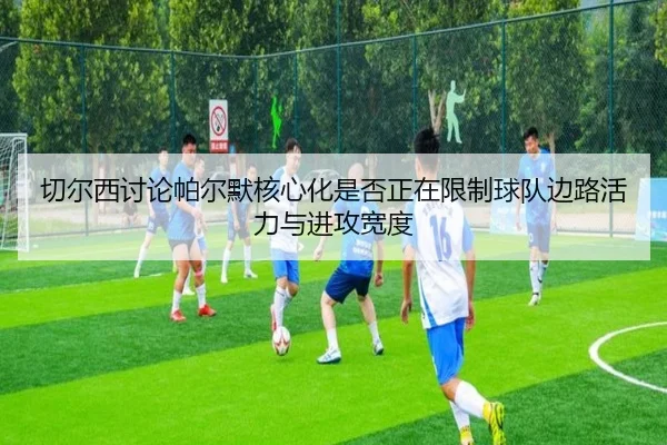 切尔西讨论帕尔默核心化是否正在限制球队边路活力与进攻宽度（kaiyun）