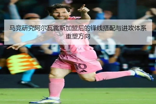 马竞研究阿尔瓦雷斯加盟后的锋线搭配与进攻体系重塑方向（kaiyun）