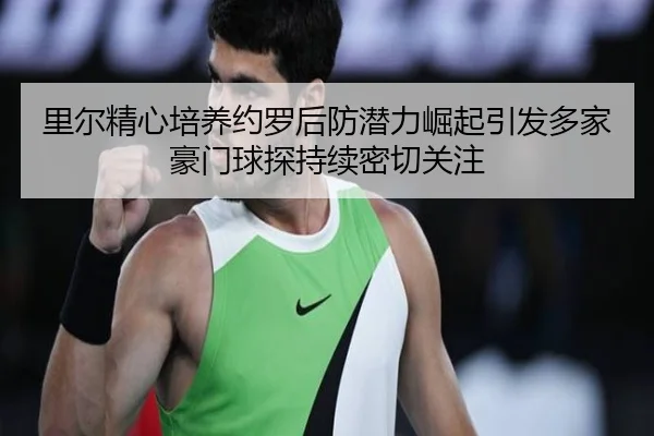 里尔精心培养约罗后防潜力崛起引发多家豪门球探持续密切关注（kaiyun）