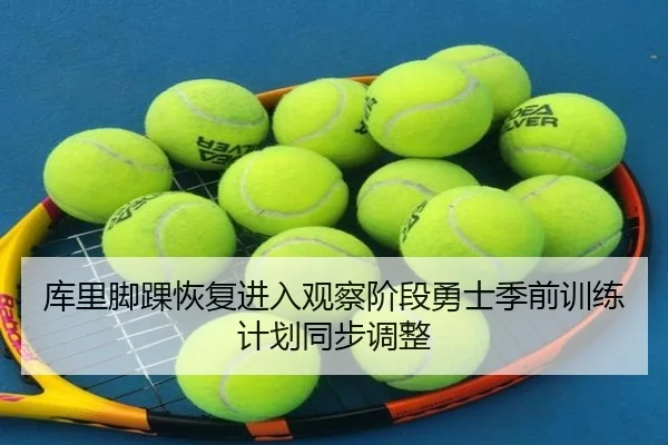 库里脚踝恢复进入观察阶段勇士季前训练计划同步调整（kaiyun）