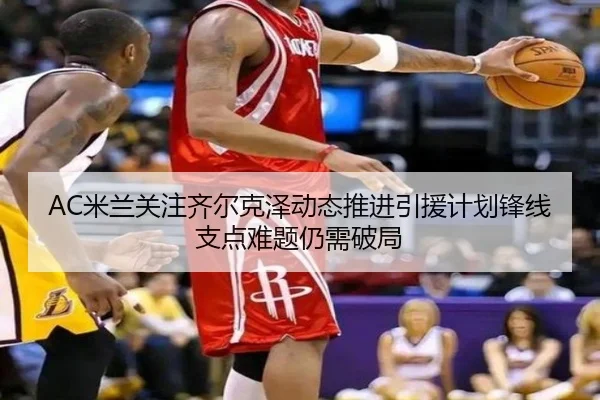 AC米兰关注齐尔克泽动态推进引援计划锋线支点难题仍需破局（kaiyun）